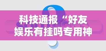 科技通报“好友娱乐有挂吗专用神器事实上确实有挂