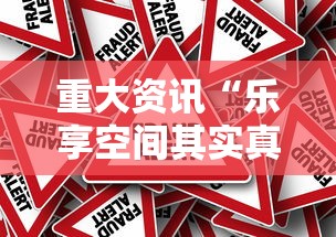 重大资讯“乐享空间其实真的有挂事实上确实有挂 重大资讯“乐享空间其实真的有挂事实上确实有挂