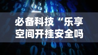 必备科技“乐享空间开挂安全吗	”开挂方法