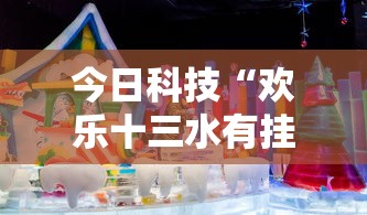 今日科技“欢乐十三水有挂吗果然有挂其实可以装挂 今日科技“欢乐十三水有挂吗果然有挂其实可以装挂