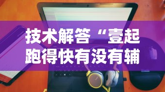 技术解答“壹起跑得快有没有辅助可以辅助