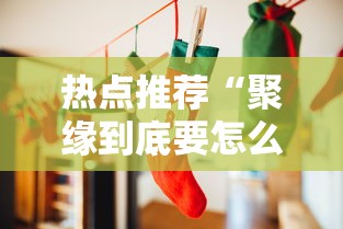 热点推荐“聚缘到底要怎么用挂(确实有挂) 热点推荐“聚缘到底要怎么用挂(确实有挂)