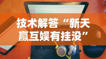 技术解答“新天赢互娱有挂没”真的有挂