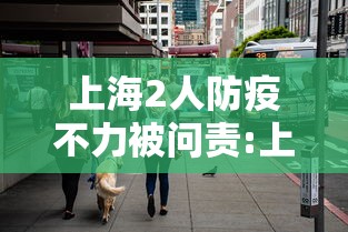 上海2人防疫不力被问责:上海防疫人员出轨事件