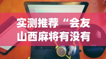 实测推荐“会友山西麻将有没有人有挂”(其实有挂)