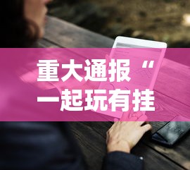 重大通报“一起玩有挂没”其实确实有挂