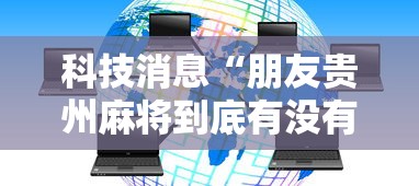科技消息“朋友贵州麻将到底有没有开挂器真可以装挂 科技消息“朋友贵州麻将到底有没有开挂器真可以装挂