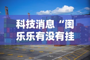科技消息“闽乐乐有没有挂的确可以真可以装挂