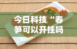 今日科技“春笋可以开挂吗真可以装挂 今日科技“春笋可以开挂吗真可以装挂