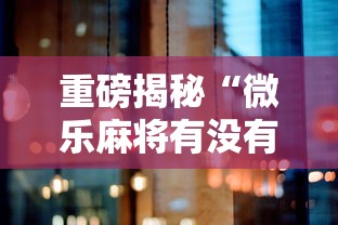重磅揭秘“微乐麻将有没有黑科技”太坑了真的有挂