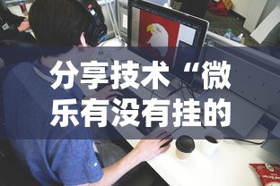 分享技术“微乐有没有挂的确有挂”可以开挂软件