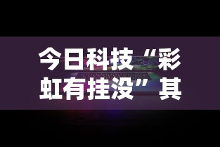 今日科技“彩虹有挂没”其实确实有挂