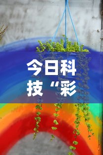 今日科技“彩虹有挂没”其实确实有挂