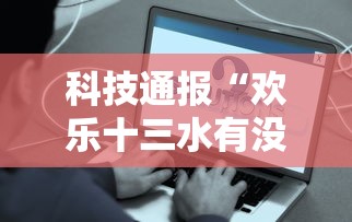 科技通报“欢乐十三水有没有辅助”事实上确实有挂
