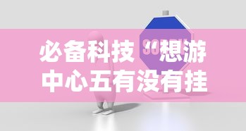必备科技“想游中心五有没有挂的确有挂	”下载教程