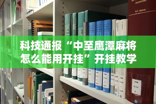 科技通报“中至鹰潭麻将怎么能用开挂”开挂教学