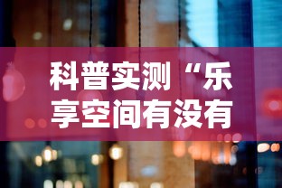 科普实测“乐享空间有没有辅助	”太坑了真的有挂