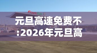 元旦高速免费不:2026年元旦高速免费吗 元旦高速免费不:2026年元旦高速免费吗