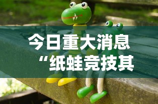 今日重大消息“纸蛙竞技其实真的有挂”用挂教程