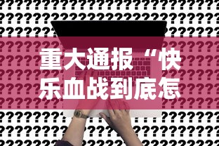 重大通报“快乐血战到底怎么辅助事实上确实有挂 重大通报“快乐血战到底怎么辅助事实上确实有挂