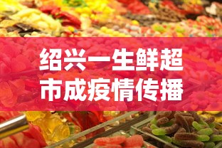 绍兴一生鲜超市成疫情传播新焦点的简单介绍