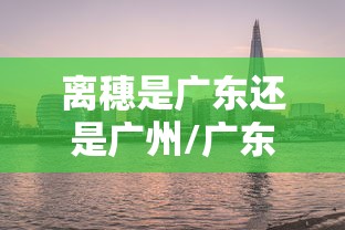 离穗是广东还是广州/广东离广州近吗