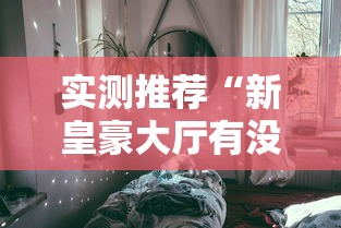 实测推荐“新皇豪大厅有没有挂呢真可以装挂 实测推荐“新皇豪大厅有没有挂呢真可以装挂