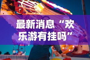 最新消息“欢乐游有挂吗	”事实上真的有挂
