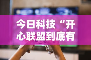 今日科技“开心联盟到底有没有透视挂吗”玩家必备神器