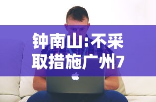 钟南山:不采取措施广州730万人将染疫/钟南山是广州哪个医院的医生