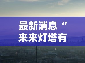 最新消息“来来灯塔有没有挂”事实上确实有挂