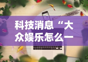 科技消息“大众娱乐怎么一直输	”真可以装挂