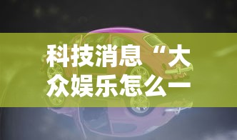 科技消息“大众娱乐怎么一直输	”真可以装挂