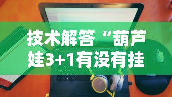 技术解答“葫芦娃3+1有没有挂的确可以”用挂教程