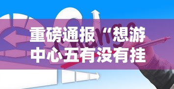 重磅通报“想游中心五有没有挂呢”的确有挂