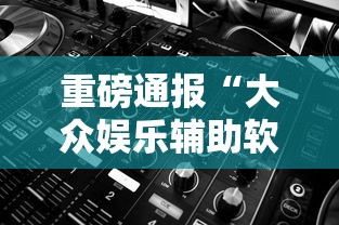 重磅通报“大众娱乐辅助软件	”可以辅助