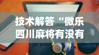 技术解答“微乐四川麻将有没有挂的确有挂”(其实有挂)