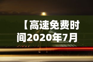 【高速免费时间2020年7月/高速路免费时间表2027年】 【高速免费时间2020年7月/高速路免费时间表2027年】