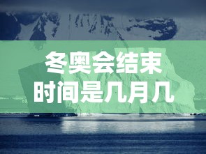 冬奥会结束时间是几月几日/冬奥会开完了吗 冬奥会结束时间是几月几日/冬奥会开完了吗