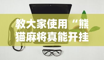 教大家使用“熊猫麻将真能开挂吗	”可以开挂软件