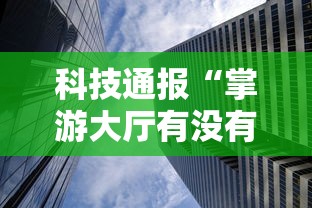 科技通报“掌游大厅有没有透视”确实是有挂