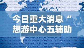 今日重大消息“想游中心五辅助工具可以辅助