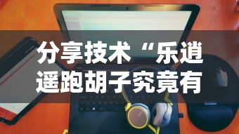 分享技术“乐逍遥跑胡子究竟有没有挂	”其实是有挂