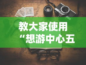 教大家使用“想游中心五有没有辅助”曝光透视猫腻