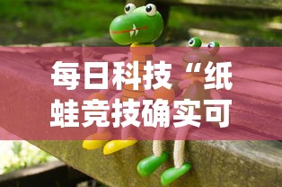 每日科技“纸蛙竞技确实可以开挂其实可以装挂
