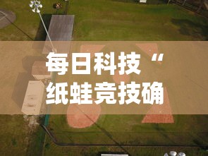 每日科技“纸蛙竞技确实可以开挂其实可以装挂