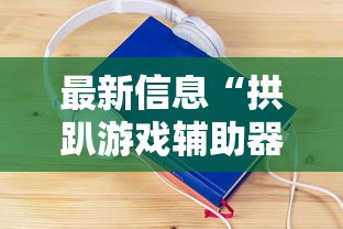 最新信息“拱趴游戏辅助器”其实确实有挂