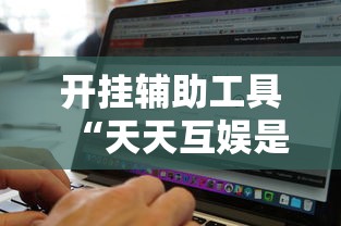 开挂辅助工具“天天互娱是不是有挂吗	”其实是有挂