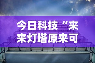 今日科技“来来灯塔原来可以开挂”可以透视