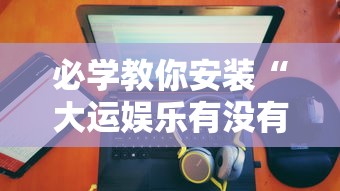 必学教你安装“大运娱乐有没有科技”开挂神器